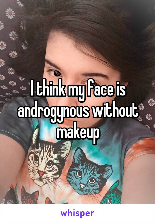 I think my face is androgynous without makeup