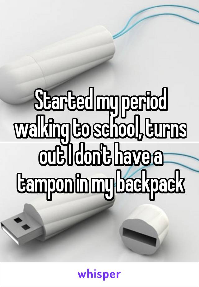 Started my period walking to school, turns out I don't have a tampon in my backpack