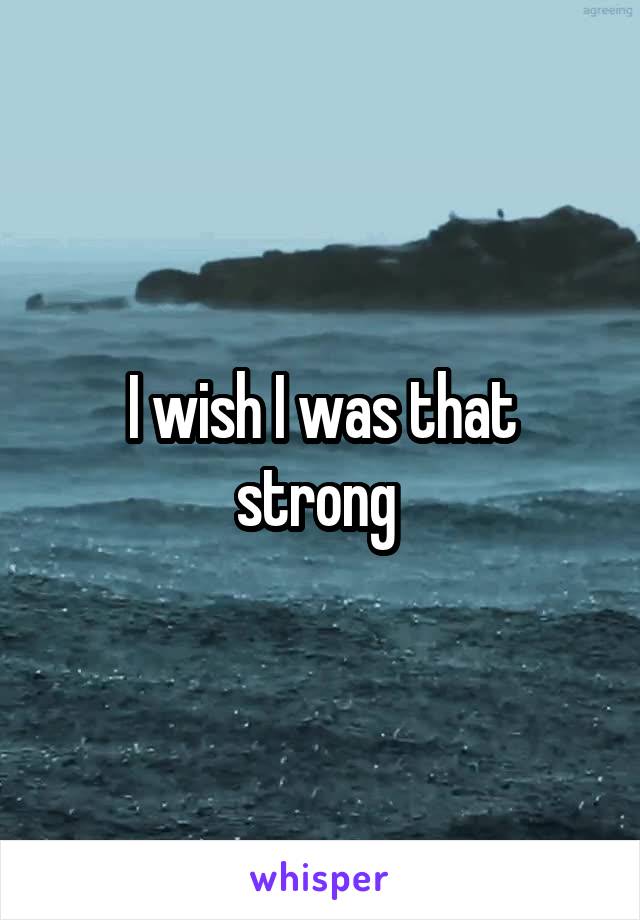 I wish I was that strong 