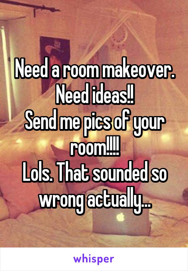 Need a room makeover.
Need ideas!!
Send me pics of your room!!!!
Lols. That sounded so wrong actually...