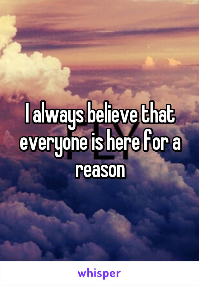 I always believe that everyone is here for a reason