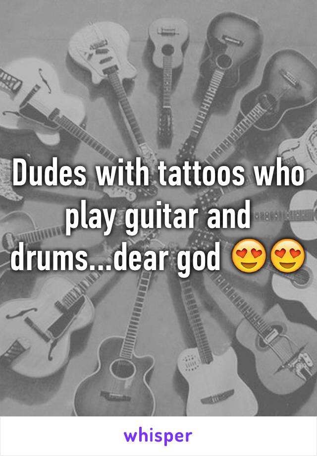 Dudes with tattoos who play guitar and drums...dear god 😍😍