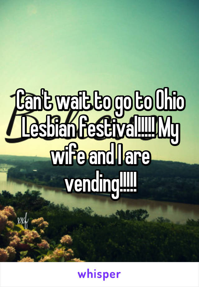 Can't wait to go to Ohio Lesbian festival!!!!! My wife and I are vending!!!!!