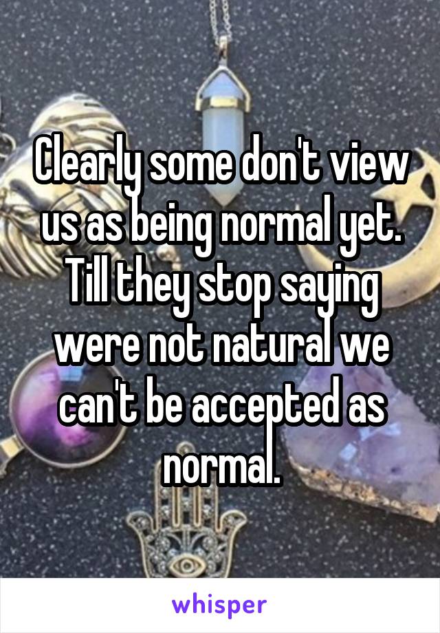 Clearly some don't view us as being normal yet. Till they stop saying were not natural we can't be accepted as normal.