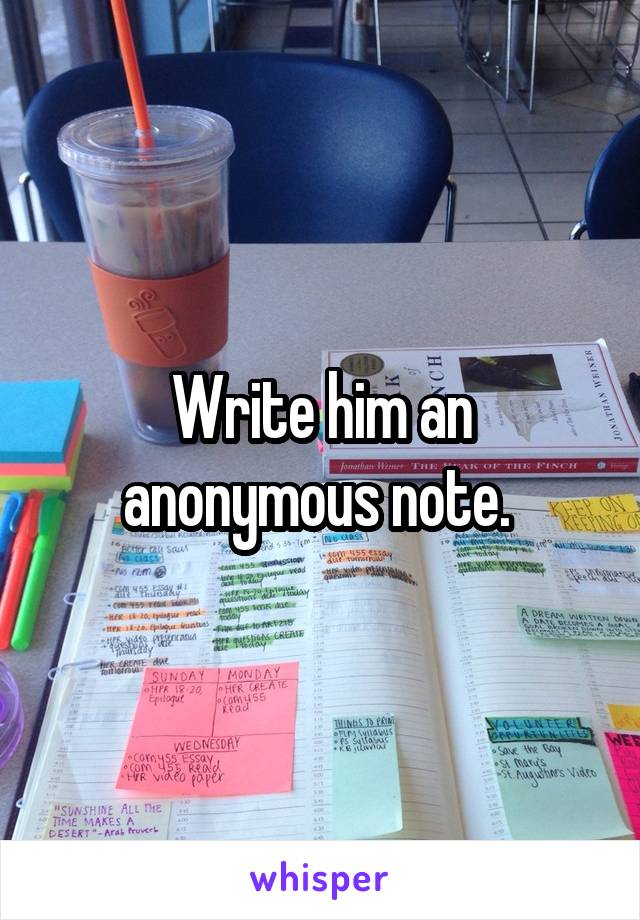 Write him an anonymous note. 