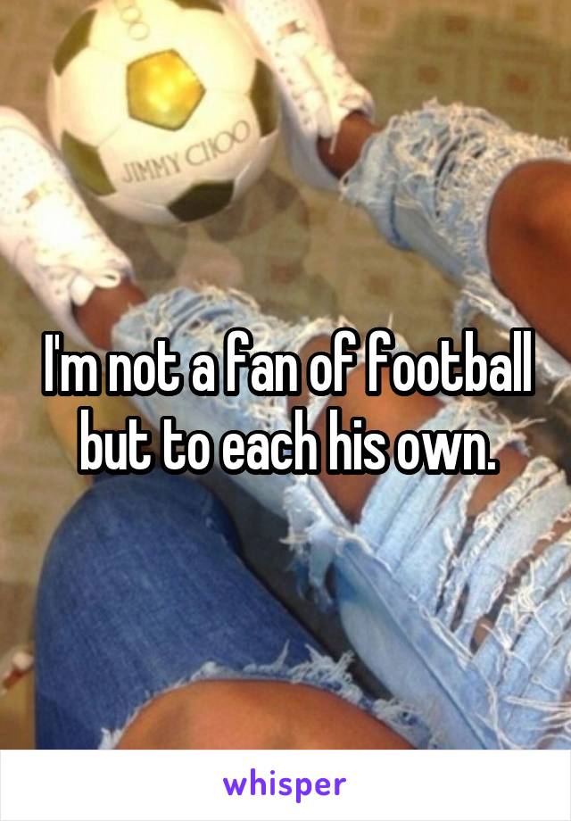 I'm not a fan of football but to each his own.