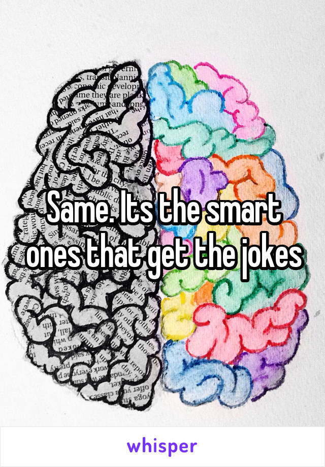 Same. Its the smart ones that get the jokes