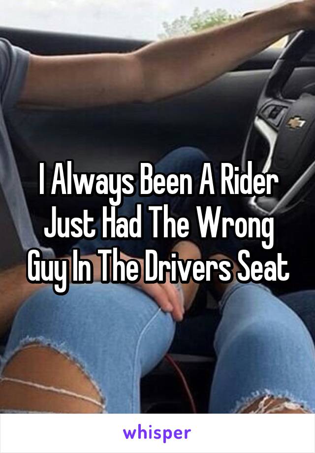 I Always Been A Rider Just Had The Wrong Guy In The Drivers Seat