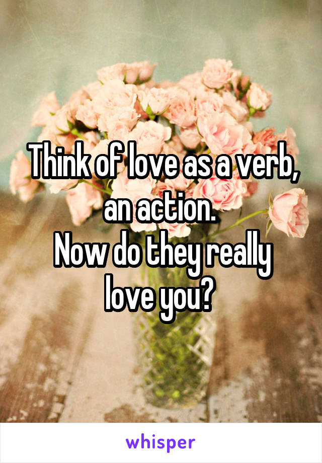 Think of love as a verb, an action. 
Now do they really love you? 