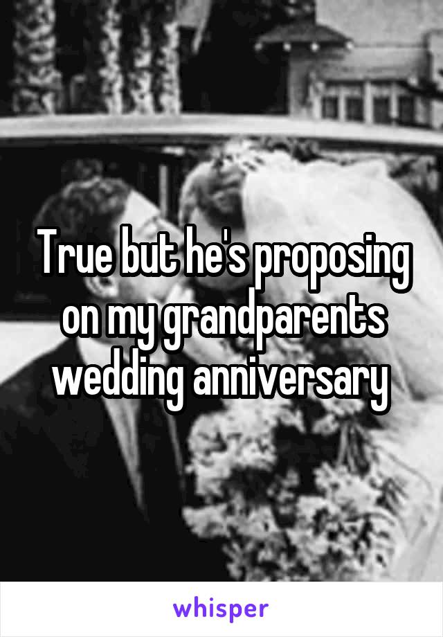 True but he's proposing on my grandparents wedding anniversary 