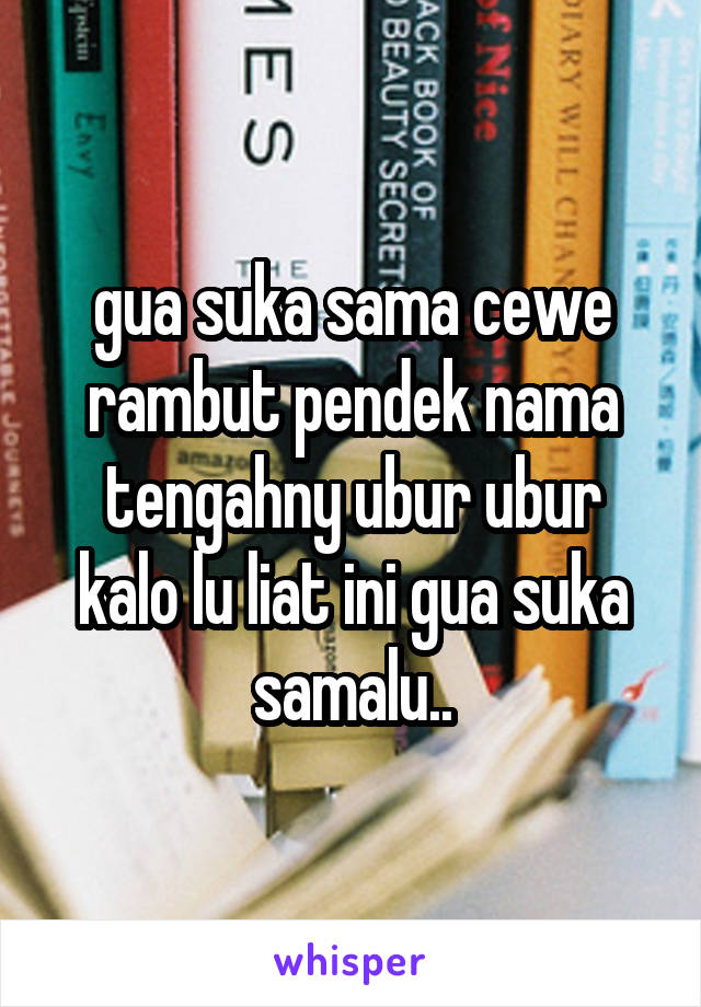 gua suka sama cewe rambut pendek nama tengahny ubur ubur
kalo lu liat ini gua suka samalu..