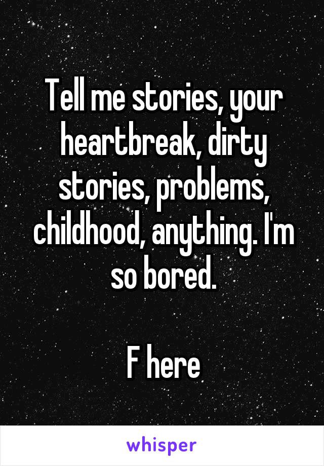 Tell me stories, your heartbreak, dirty stories, problems, childhood, anything. I'm so bored.

F here