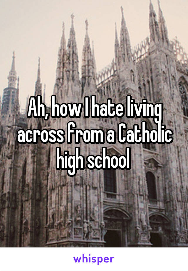 Ah, how I hate living across from a Catholic high school 