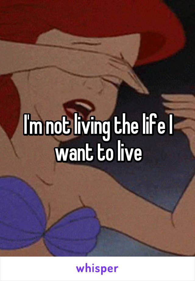 I'm not living the life I want to live