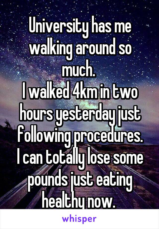 University has me walking around so much. 
I walked 4km in two hours yesterday just following procedures.
I can totally lose some pounds just eating healthy now. 