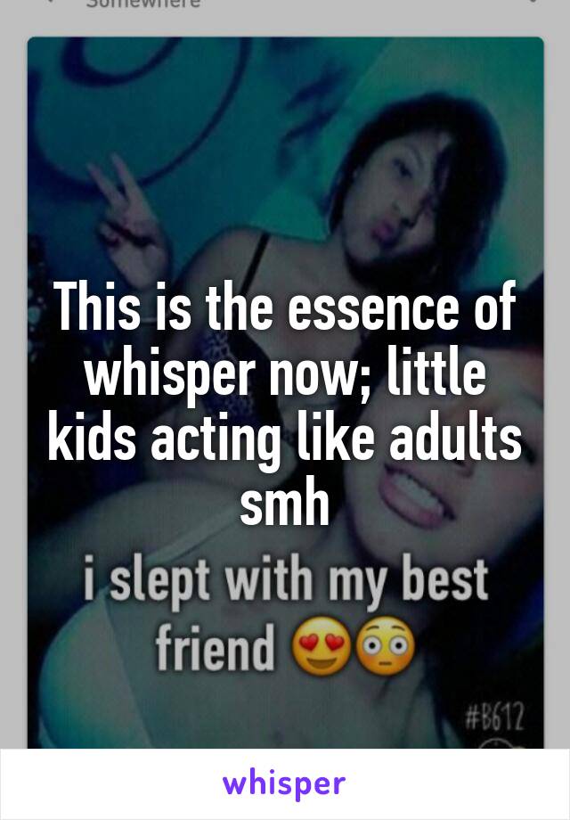 This is the essence of whisper now; little kids acting like adults smh