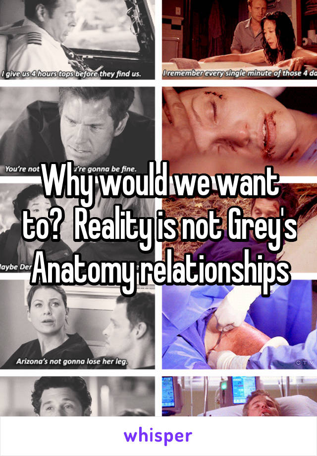 Why would we want to?  Reality is not Grey's Anatomy relationships