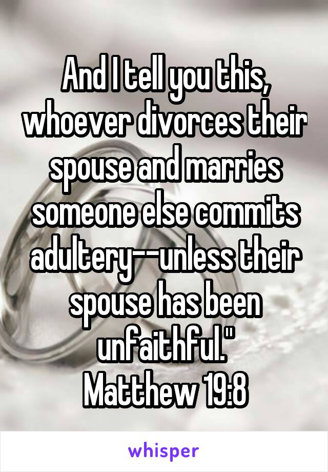 And I tell you this, whoever divorces their spouse and marries someone else commits adultery--unless their spouse has been unfaithful."
Matthew 19:8