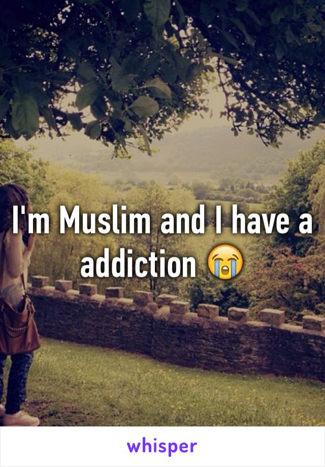 I'm Muslim and I have a addiction 😭