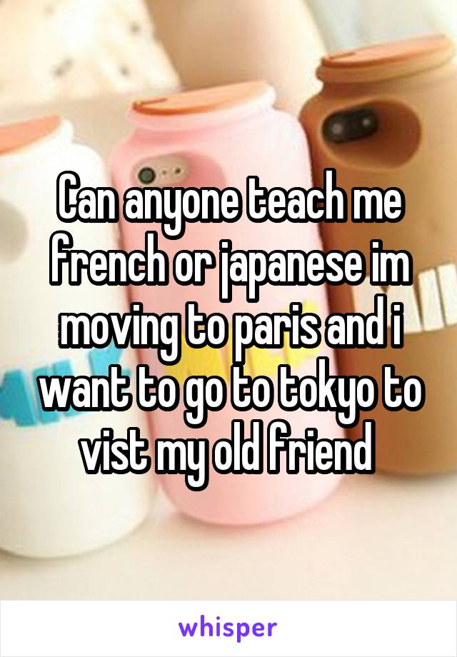 Can anyone teach me french or japanese im moving to paris and i want to go to tokyo to vist my old friend 