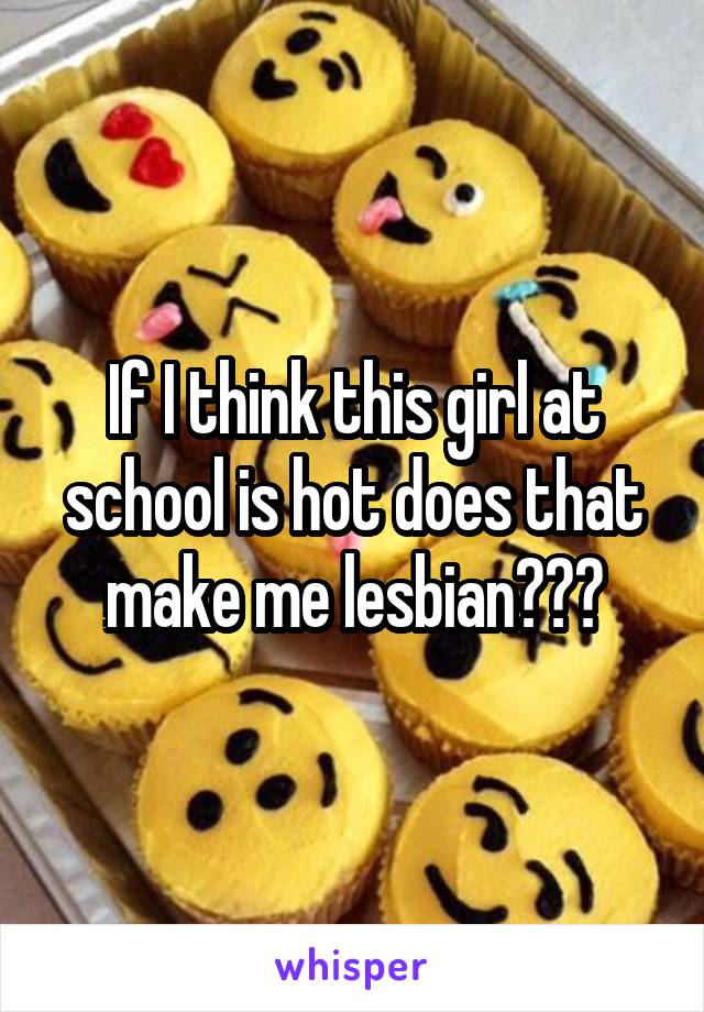 If I think this girl at school is hot does that make me lesbian???