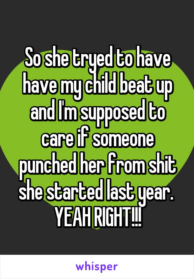 So she tryed to have have my child beat up and I'm supposed to care if someone punched her from shit she started last year. 
YEAH RIGHT!!!