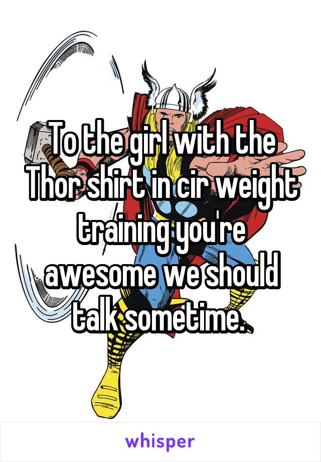 To the girl with the Thor shirt in cir weight training you're awesome we should talk sometime. 