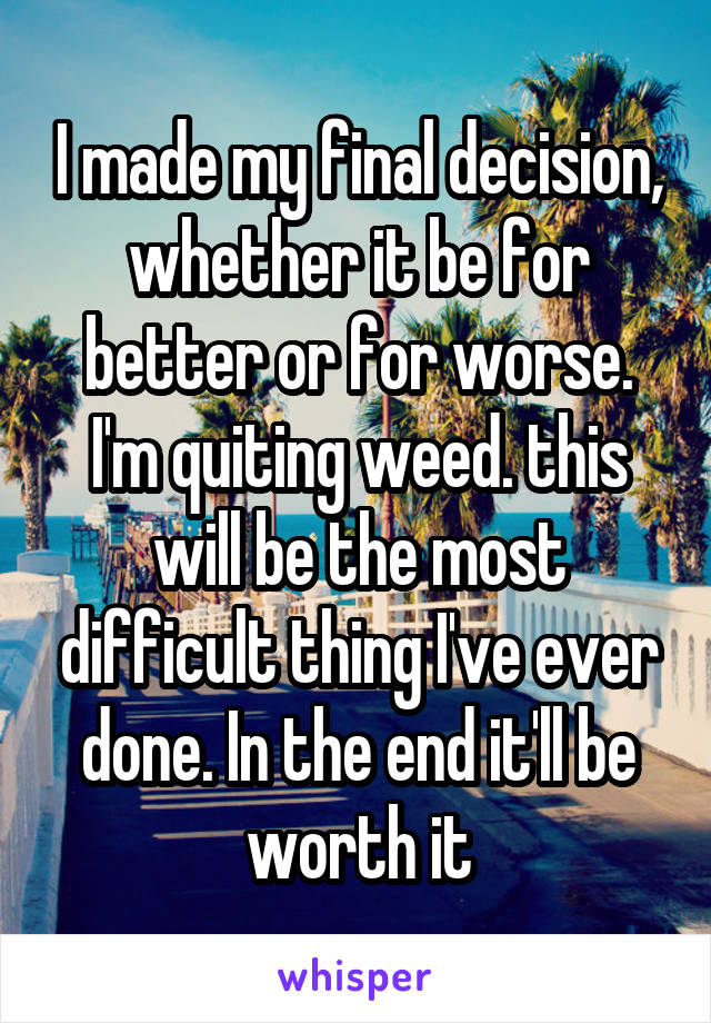 I made my final decision, whether it be for better or for worse. I'm quiting weed. this will be the most difficult thing I've ever done. In the end it'll be worth it