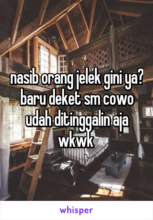 nasib orang jelek gini ya? baru deket sm cowo udah ditinggalin aja wkwk 