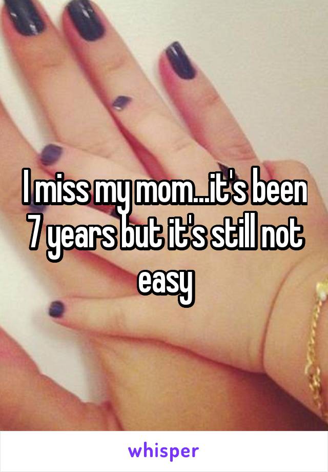 I miss my mom...it's been 7 years but it's still not easy