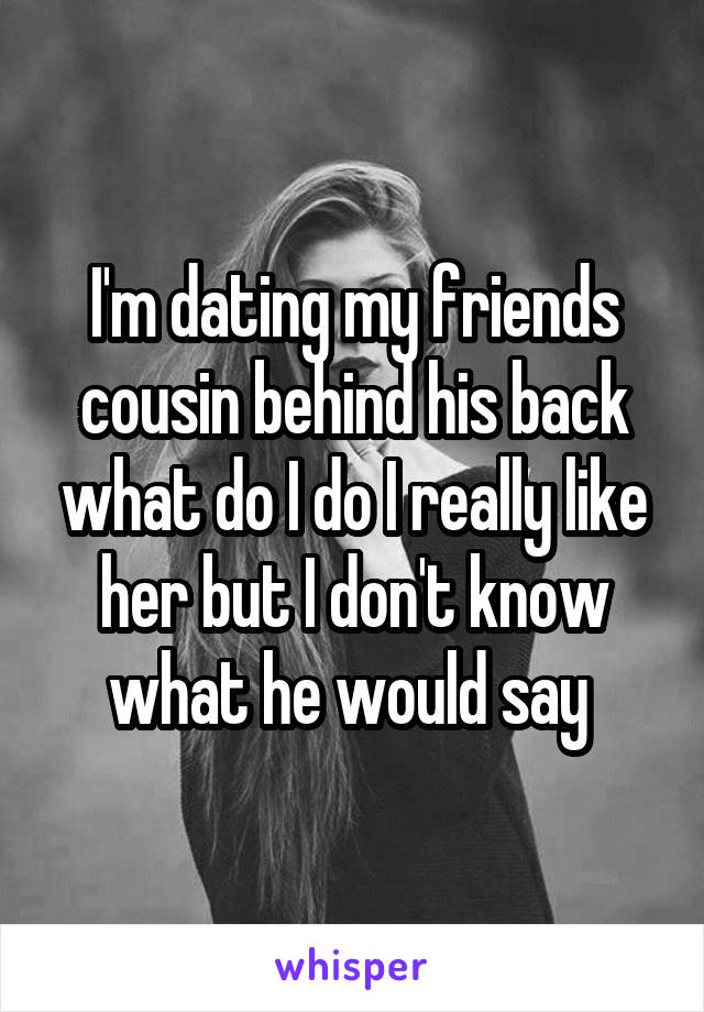 I'm dating my friends cousin behind his back what do I do I really like her but I don't know what he would say 