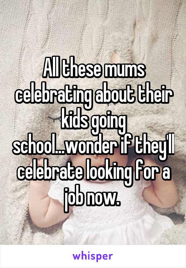 All these mums celebrating about their kids going school...wonder if they'll celebrate looking for a job now. 