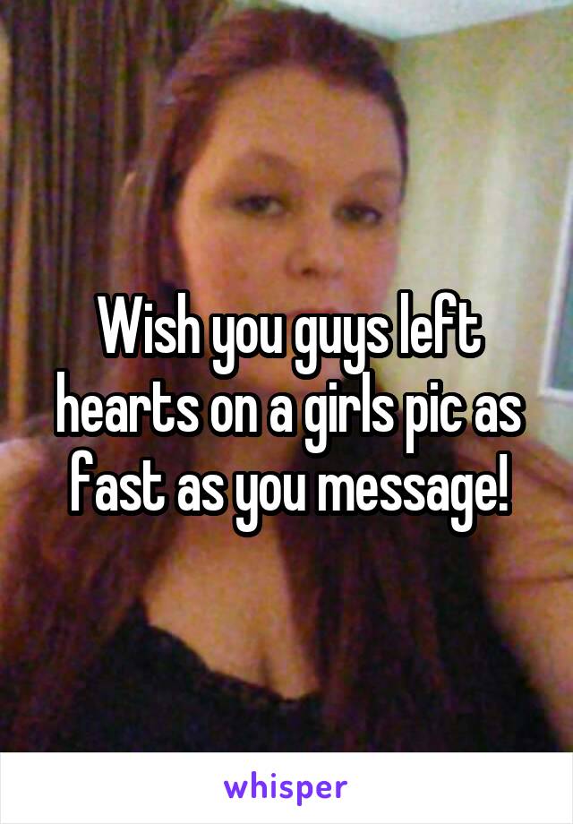 Wish you guys left hearts on a girls pic as fast as you message!