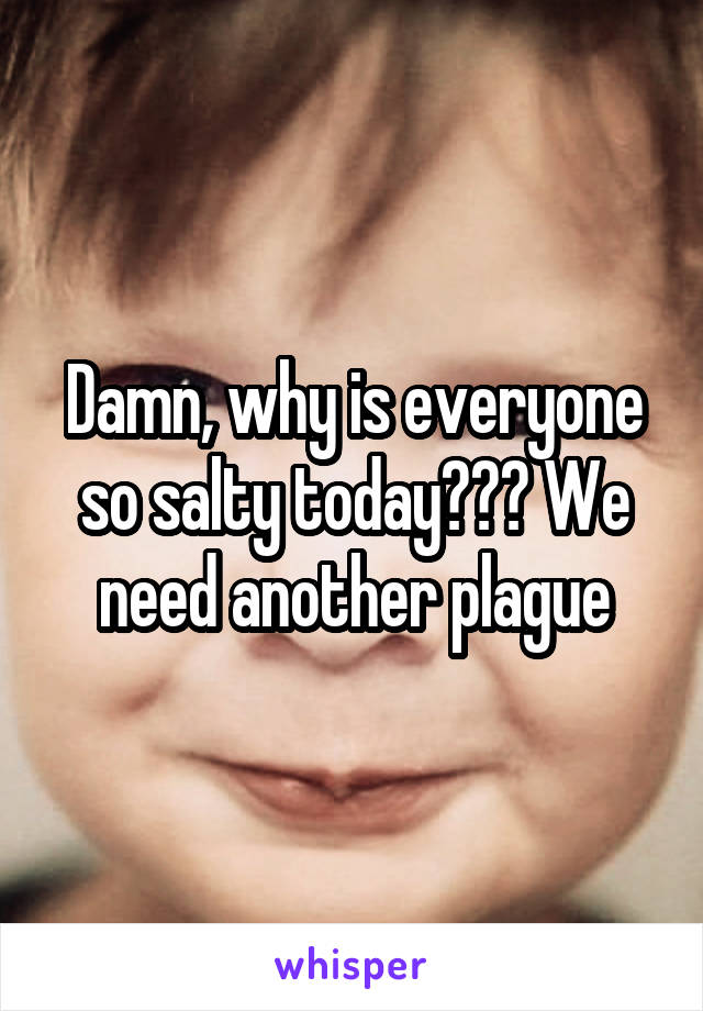 Damn, why is everyone so salty today??? We need another plague