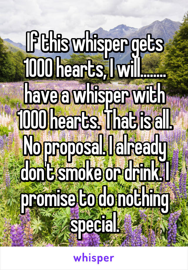 If this whisper gets 1000 hearts, I will........ have a whisper with 1000 hearts. That is all. No proposal. I already don't smoke or drink. I promise to do nothing special.