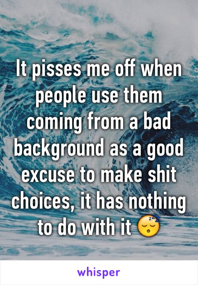 It pisses me off when people use them coming from a bad background as a good excuse to make shit choices, it has nothing to do with it 😴