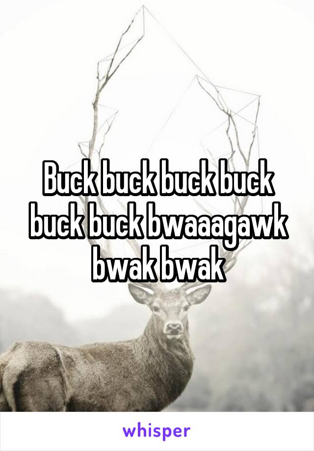 Buck buck buck buck buck buck bwaaagawk bwak bwak