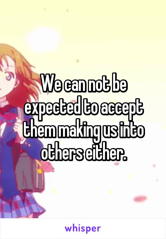 We can not be expected to accept them making us into others either.