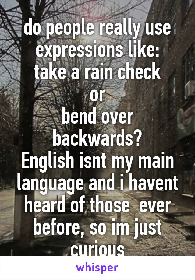 do people really use expressions like:
take a rain check
or
bend over backwards?
English isnt my main language and i havent heard of those  ever before, so im just curious