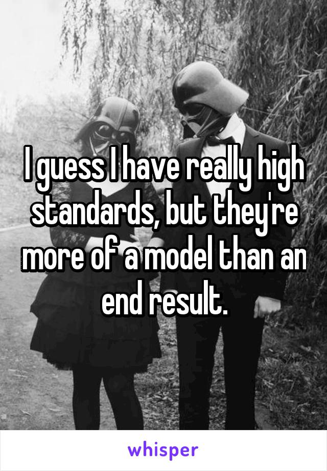 I guess I have really high standards, but they're more of a model than an end result.