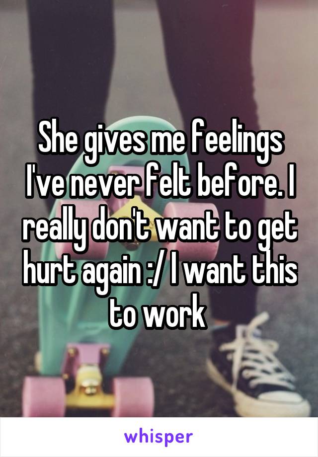 She gives me feelings I've never felt before. I really don't want to get hurt again :/ I want this to work 