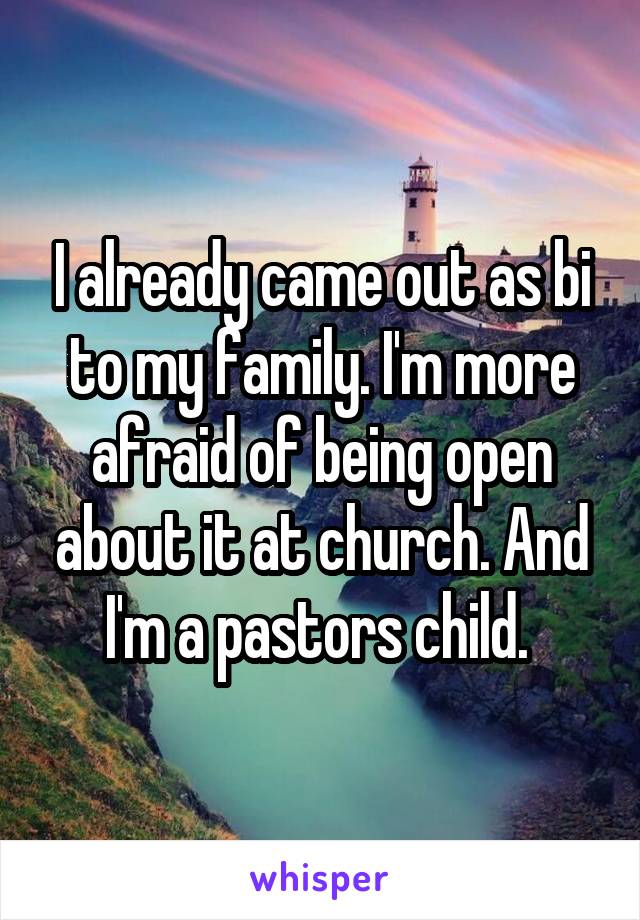 I already came out as bi to my family. I'm more afraid of being open about it at church. And I'm a pastors child. 