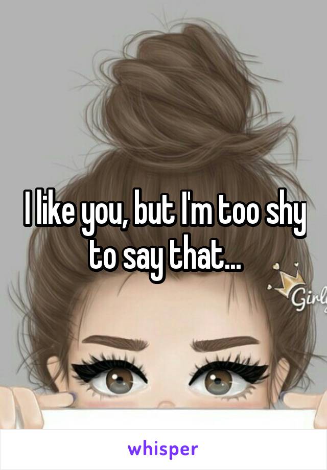 I like you, but I'm too shy to say that...