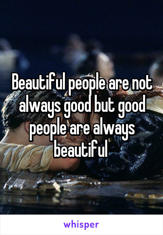 Beautiful people are not always good but good people are always beautiful 