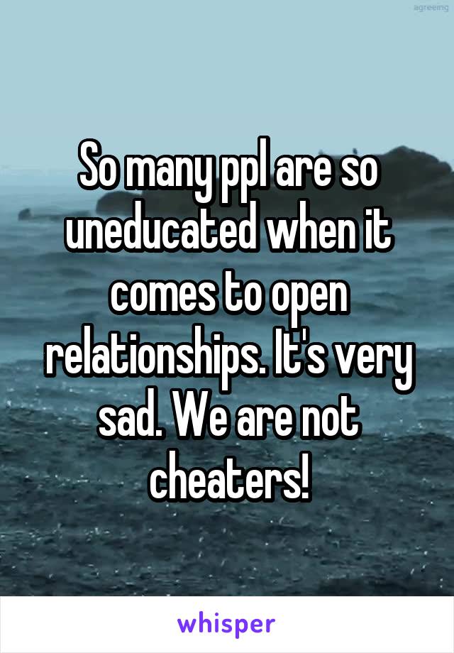 So many ppl are so uneducated when it comes to open relationships. It's very sad. We are not cheaters!