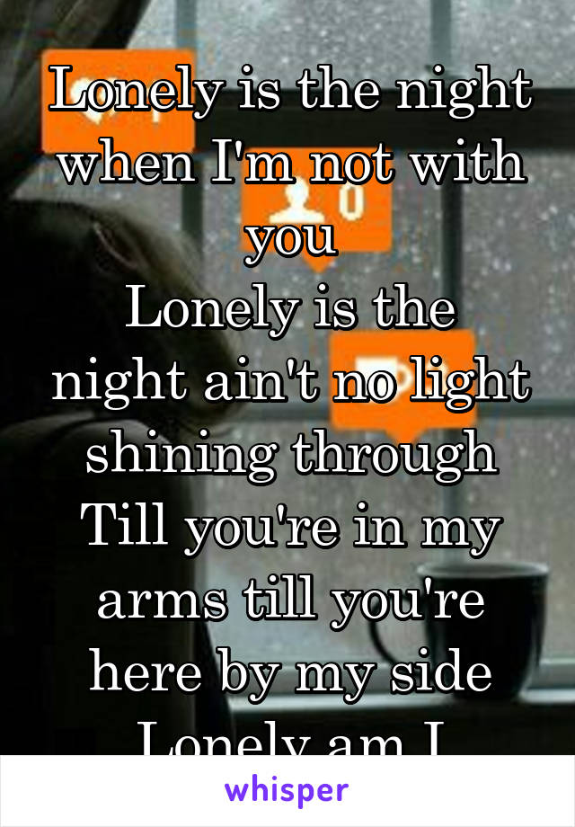 Lonely is the night when I'm not with you
Lonely is the night ain't no light shining through
Till you're in my arms till you're here by my side
Lonely am I