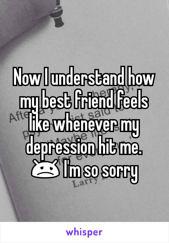 Now I understand how my best friend feels like whenever my depression hit me. 😞 I'm so sorry