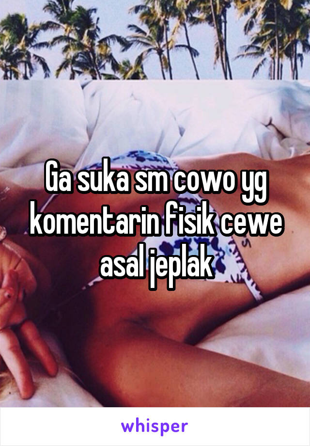 Ga suka sm cowo yg komentarin fisik cewe asal jeplak