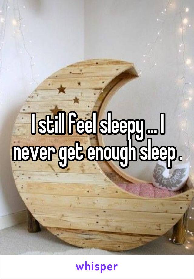 I still feel sleepy ... I never get enough sleep .