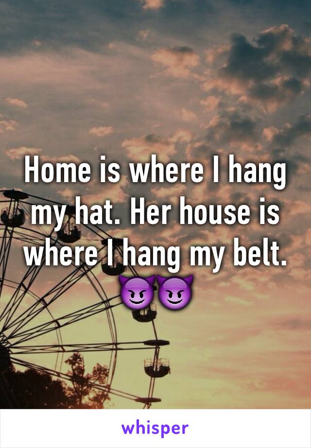 Home is where I hang my hat. Her house is where I hang my belt. 😈😈